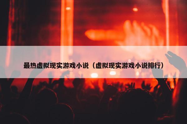 最热虚拟现实游戏小说（虚拟现实游戏小说排行）
