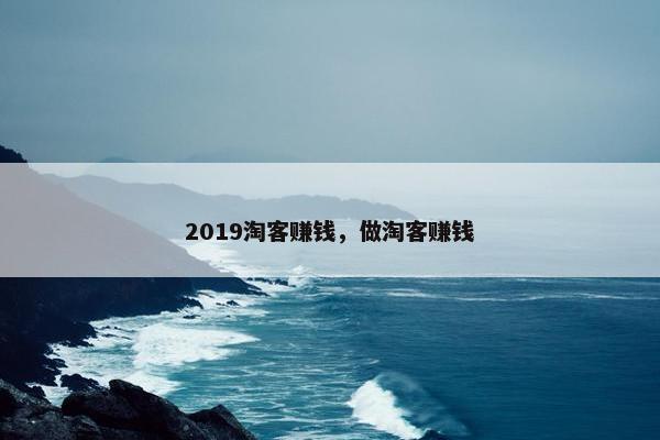 2019淘客赚钱，做淘客赚钱