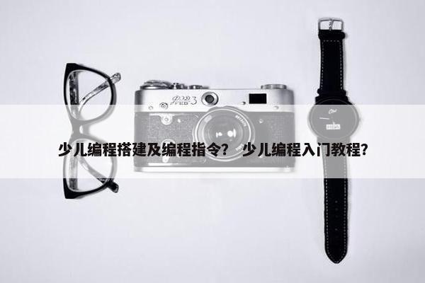 少儿编程搭建及编程指令？ 少儿编程入门教程？