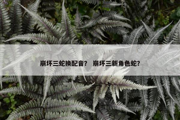 崩坏三蛇换配音？ 崩坏三新角色蛇？