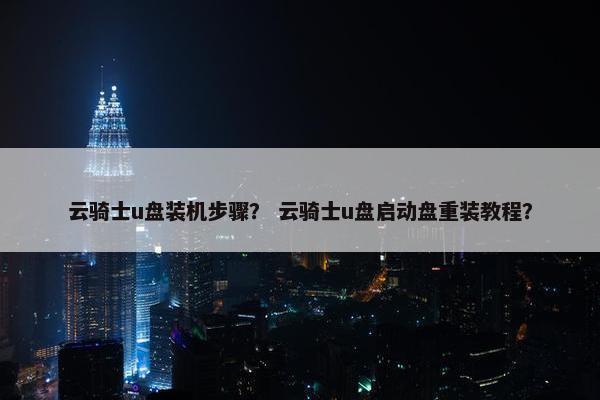 云骑士u盘装机步骤？ 云骑士u盘启动盘重装教程？