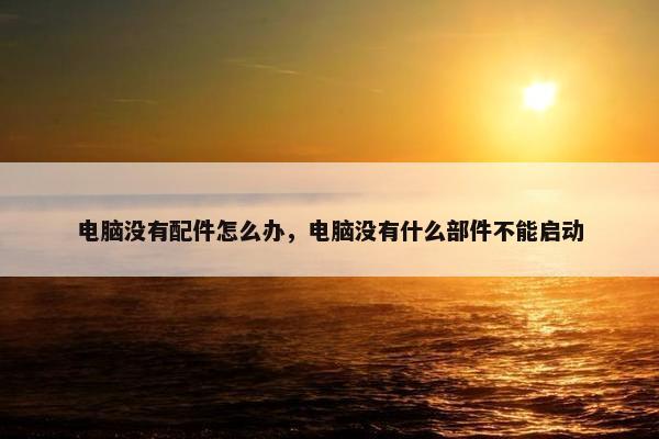 电脑没有配件怎么办，电脑没有什么部件不能启动