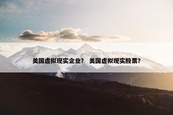 美国虚拟现实企业？ 美国虚拟现实股票？
