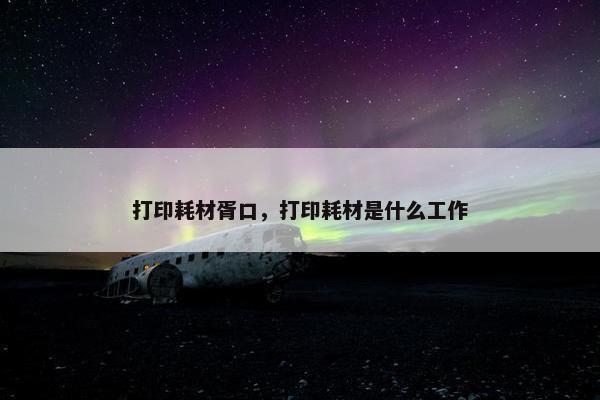 打印耗材胥口，打印耗材是什么工作