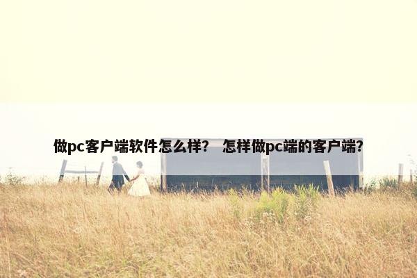 做pc客户端软件怎么样？ 怎样做pc端的客户端？