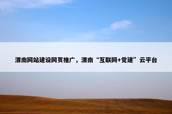 渭南网站建设网页推广，渭南“互联网+党建”云平台