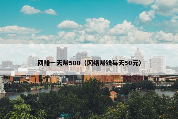 网赚一天赚500（网络赚钱每天50元）