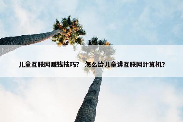 儿童互联网赚钱技巧？ 怎么给儿童讲互联网计算机？