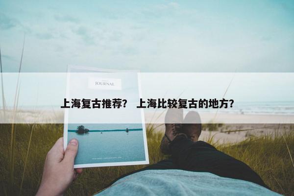 上海复古推荐？ 上海比较复古的地方？