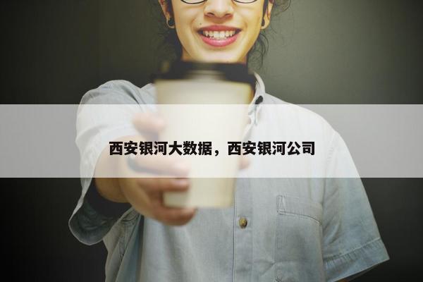 西安银河大数据，西安银河公司