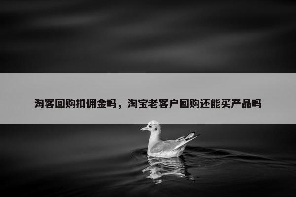 淘客回购扣佣金吗，淘宝老客户回购还能买产品吗