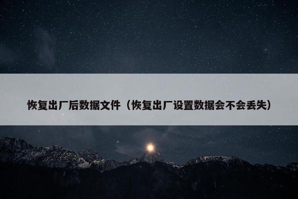恢复出厂后数据文件（恢复出厂设置数据会不会丢失）