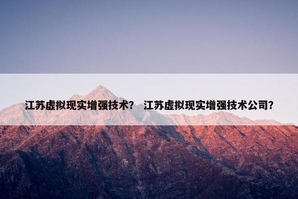 江苏虚拟现实增强技术？ 江苏虚拟现实增强技术公司？