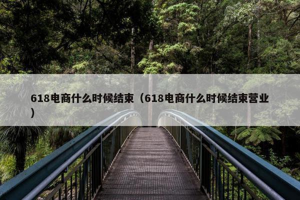 618电商什么时候结束（618电商什么时候结束营业）