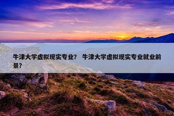 牛津大学虚拟现实专业？ 牛津大学虚拟现实专业就业前景？