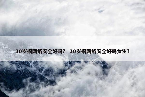 30岁搞网络安全好吗？ 30岁搞网络安全好吗女生？