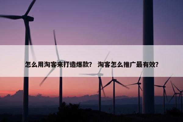 怎么用淘客来打造爆款？ 淘客怎么推广最有效？