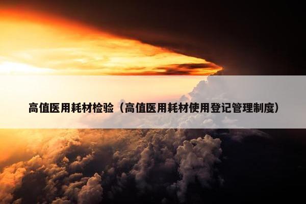 高值医用耗材检验（高值医用耗材使用登记管理制度）