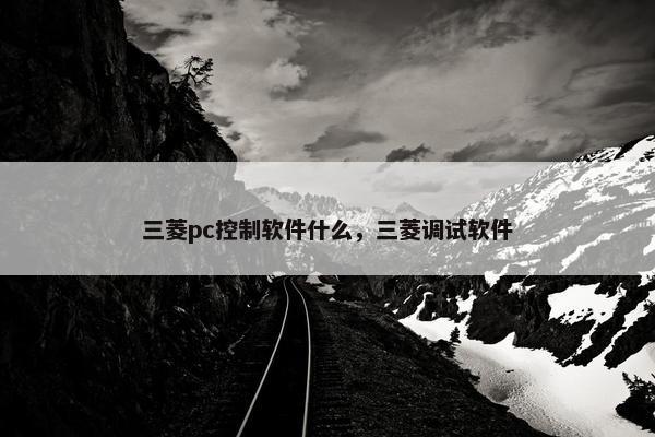三菱pc控制软件什么，三菱调试软件