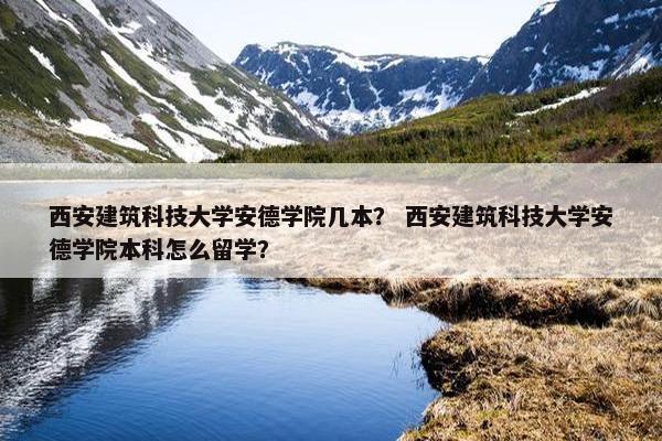 西安建筑科技大学安德学院几本？ 西安建筑科技大学安德学院本科怎么留学？