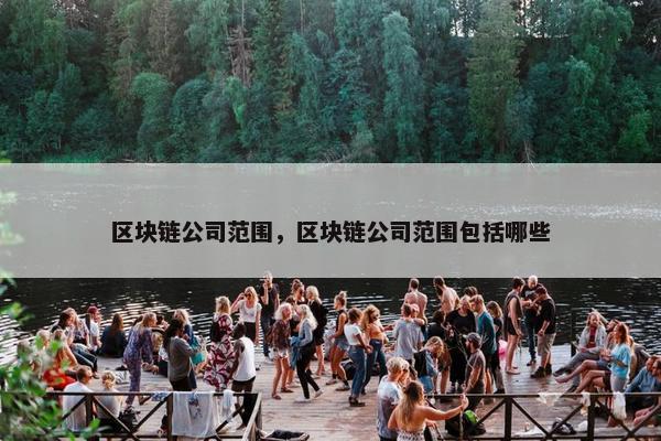 区块链公司范围，区块链公司范围包括哪些
