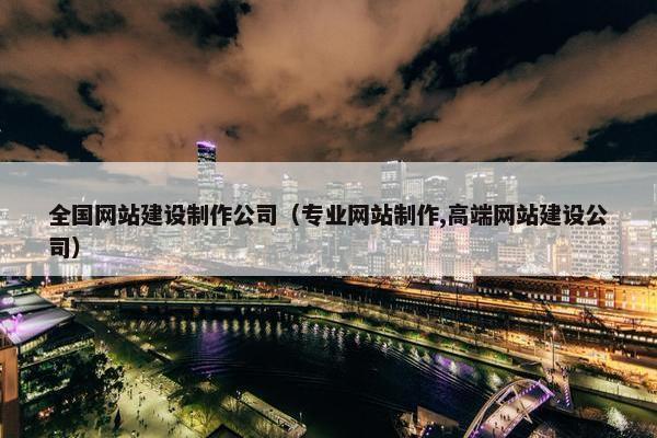 全国网站建设制作公司（专业网站制作,高端网站建设公司）