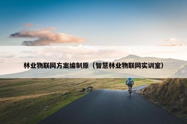 林业物联网方案编制原（智慧林业物联网实训室）