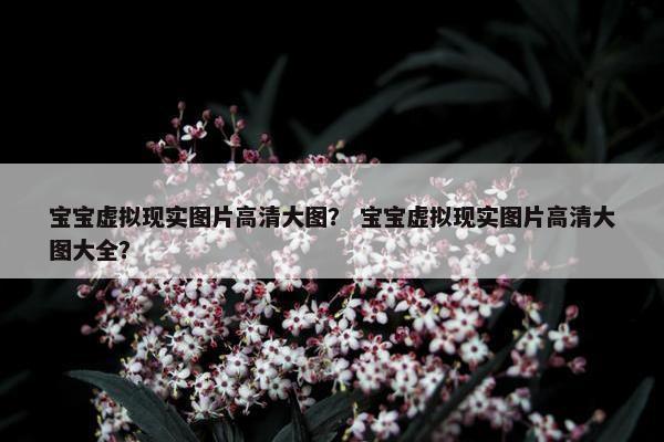 宝宝虚拟现实图片高清大图？ 宝宝虚拟现实图片高清大图大全？