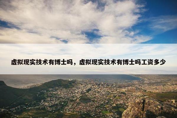 虚拟现实技术有博士吗，虚拟现实技术有博士吗工资多少