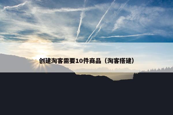 创建淘客需要10件商品（淘客搭建）