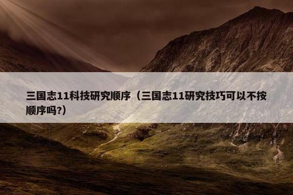 三国志11科技研究顺序（三国志11研究技巧可以不按顺序吗?）