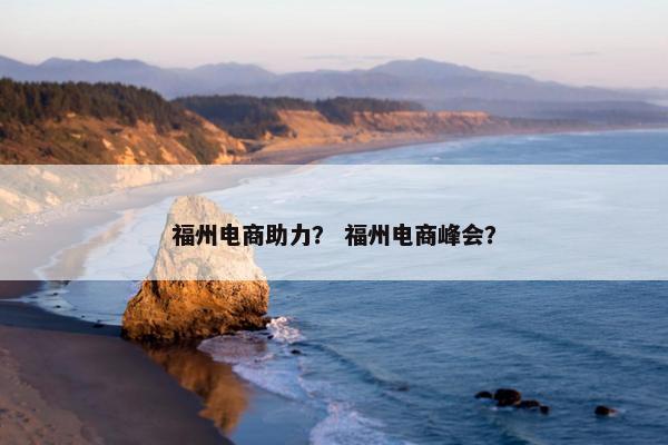 福州电商助力？ 福州电商峰会？