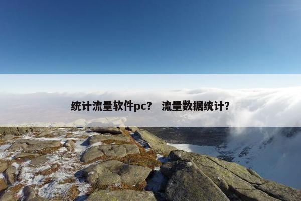 统计流量软件pc？ 流量数据统计？