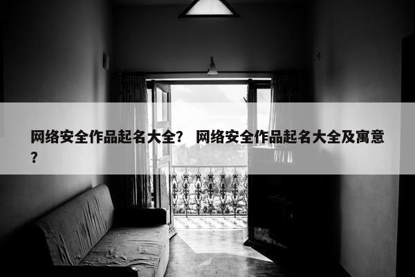 网络安全作品起名大全？ 网络安全作品起名大全及寓意？