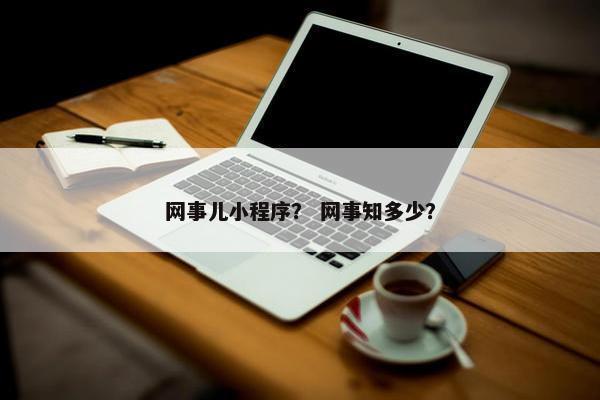 网事儿小程序？ 网事知多少？
