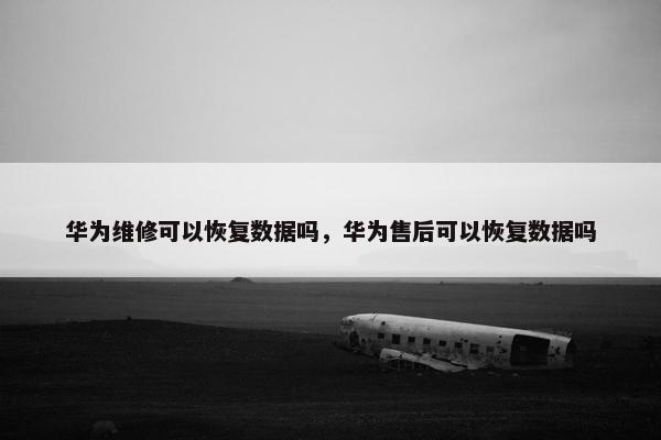 华为维修可以恢复数据吗，华为售后可以恢复数据吗