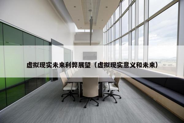 虚拟现实未来利弊展望（虚拟现实意义和未来）