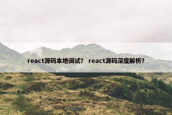 react源码本地调试？ react源码深度解析？