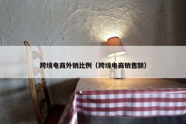 跨境电商外销比例（跨境电商销售额）