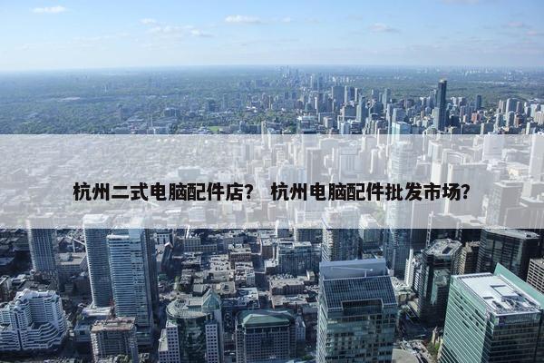 杭州二式电脑配件店？ 杭州电脑配件批发市场？