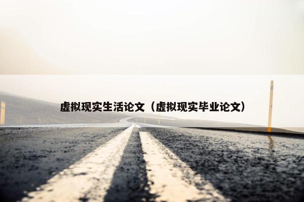 虚拟现实生活论文（虚拟现实毕业论文）