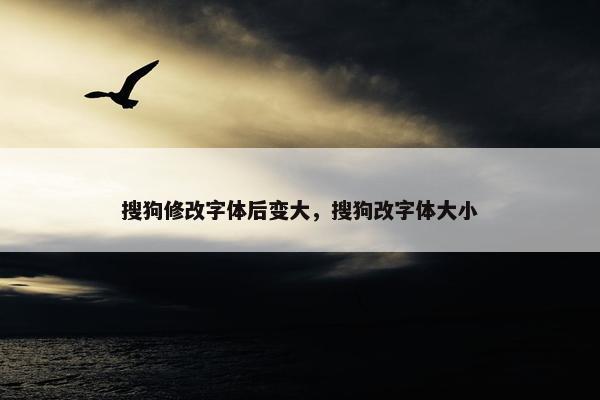 搜狗修改字体后变大，搜狗改字体大小