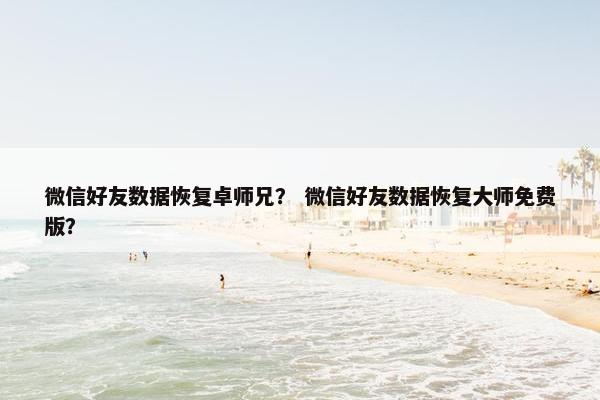 微信好友数据恢复卓师兄？ 微信好友数据恢复大师免费版？
