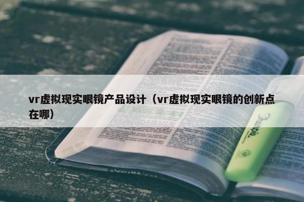 vr虚拟现实眼镜产品设计（vr虚拟现实眼镜的创新点在哪）