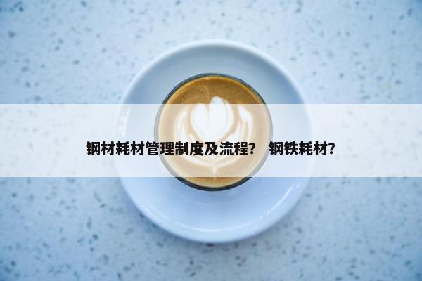 钢材耗材管理制度及流程？ 钢铁耗材？