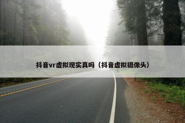 抖音vr虚拟现实真吗（抖音虚拟摄像头）