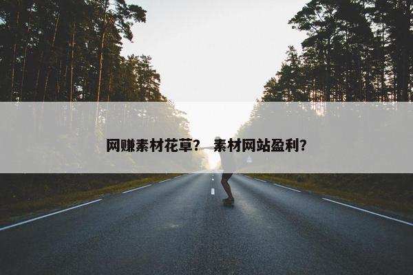 网赚素材花草？ 素材网站盈利？