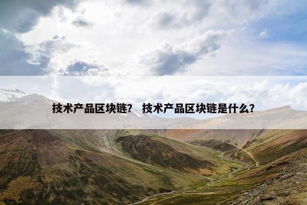 技术产品区块链？ 技术产品区块链是什么？