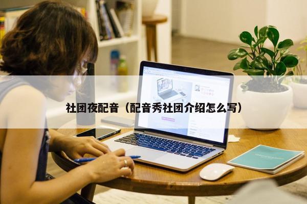 社团夜配音（配音秀社团介绍怎么写）