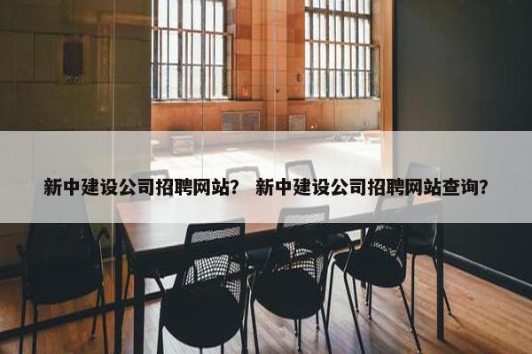 新中建设公司招聘网站？ 新中建设公司招聘网站查询？